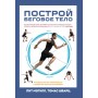 Побудуй бігове тіло. Всеосяжний план тренувань для бігунів на будь-які дистанції Мегілл П., Шварц Т.