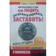 Жорстка книжка про те, як переконати, загіпнотизувати, змусити кого завгодно. Маленька книга найсильніших прийомів гіпнозу та впливу Сміт С.
