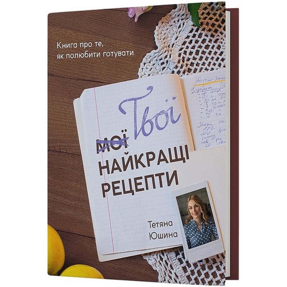 Твої найкращі рецепти. Книга про те, як полюбити готувати – Тетяна Юшина